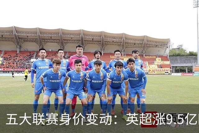 五大联赛身价变动：英超涨9.5亿欧，总身价141亿欧超西意之和